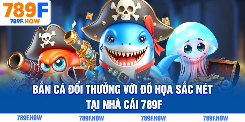 Bắn cá đổi thưởng với đồ họa sắc nét tại nhà cái 789F