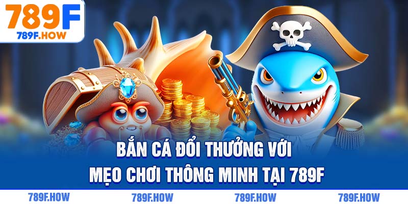Bắn cá đổi thưởng với mẹo chơi thông minh tại 789F
