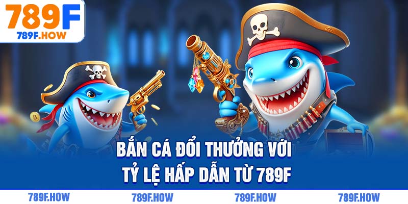 Bắn cá đổi thưởng với tỷ lệ hấp dẫn từ 789F