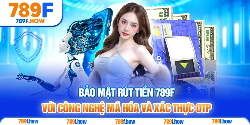 Bảo mật rút tiền 789F với công nghệ mã hóa và xác thực OTP
