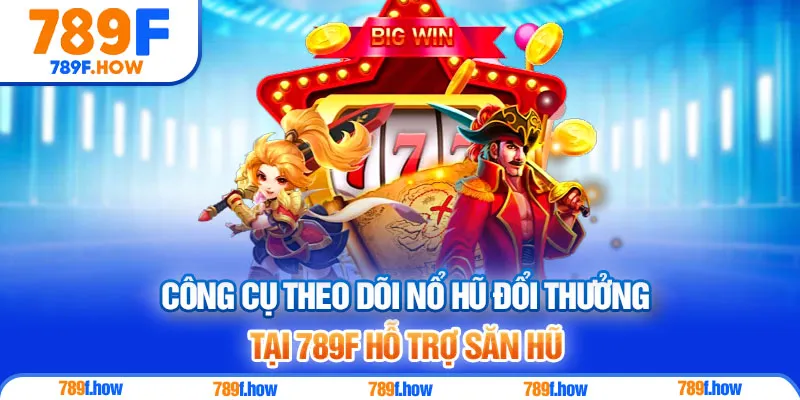 Công cụ theo dõi nổ hũ đổi thưởng tại 789F hỗ trợ săn hũ