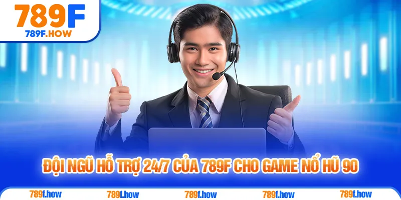 Đội ngũ hỗ trợ 24/7 của 789F cho game Nổ Hũ 90