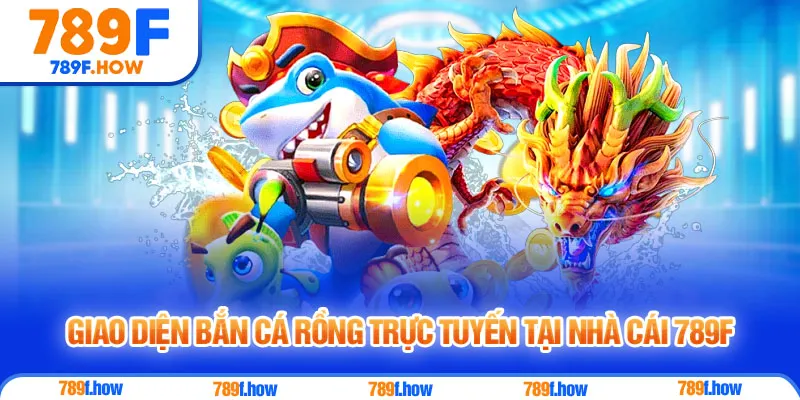 Giao diện Bắn Cá Rồng trực tuyến tại nhà cái 789F
