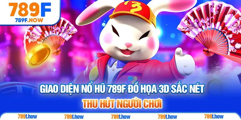 Giao diện Nổ Hũ 789F đồ họa 3D sắc nét, thu hút người chơi