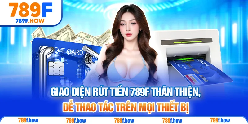 Giao diện rút tiền 789F thân thiện, dễ thao tác trên mọi thiết bị