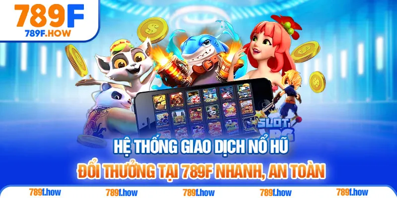 Hệ thống giao dịch nổ hũ đổi thưởng tại 789F nhanh, an toàn