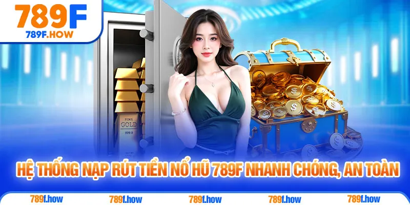 Hệ thống nạp rút tiền Nổ Hũ 789F nhanh chóng, an toàn