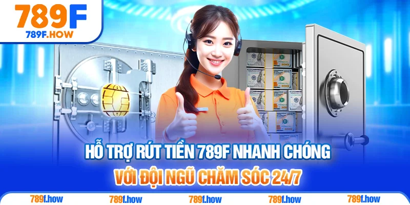 Hỗ trợ rút tiền 789F nhanh chóng với đội ngũ chăm sóc 24/7