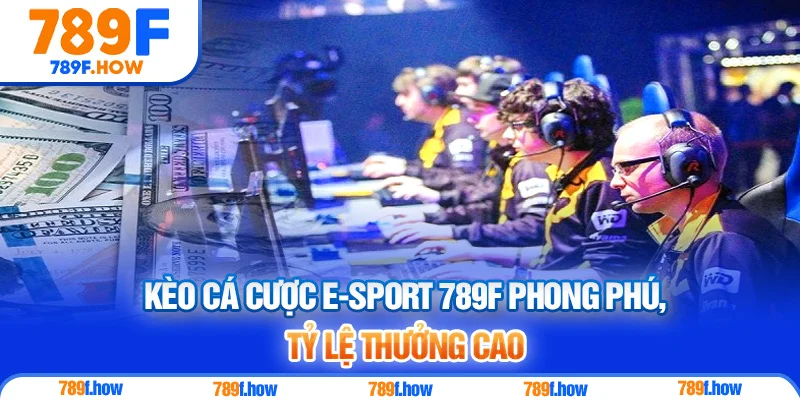 Kèo cá cược E-sport 789F phong phú, tỷ lệ thưởng cao