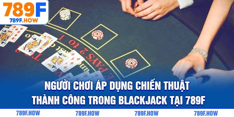 Người chơi áp dụng chiến thuật thành công trong Blackjack tại 789F