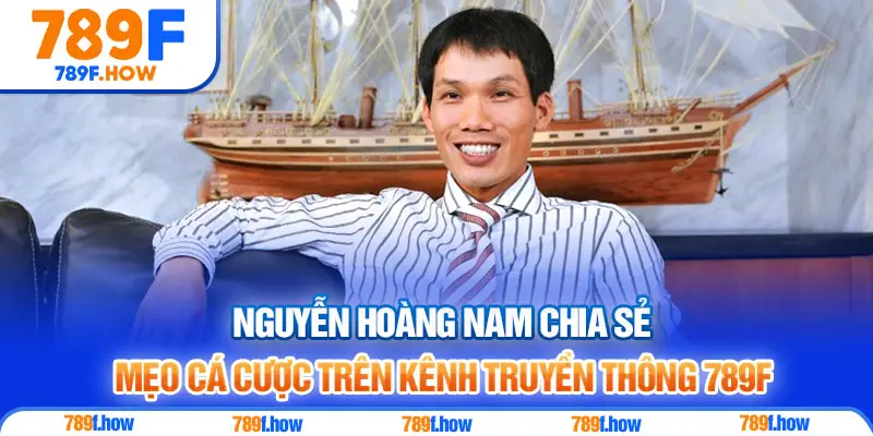Nguyễn Hoàng Nam chia sẻ mẹo cá cược trên kênh truyền thông 789F