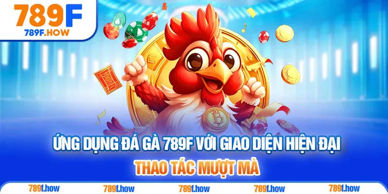 Ứng dụng Đá Gà 789F với giao diện hiện đại, thao tác mượt mà